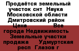 Продаётся земельный участок снт “Наука-1“Московской области, Дмитровский район › Цена ­ 260 000 - Все города Недвижимость » Земельные участки продажа   . Удмуртская респ.,Глазов г.